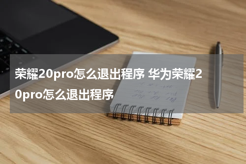 荣耀20pro怎么退出程序 华为荣耀20pro怎么退出程序