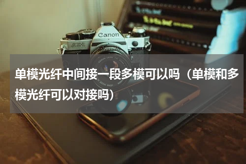 单模光纤中间接一段多模可以吗（单模和多模光纤可以对接吗）