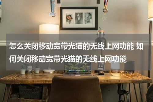 怎么关闭移动宽带光猫的无线上网功能 如何关闭移动宽带光猫的无线上网功能