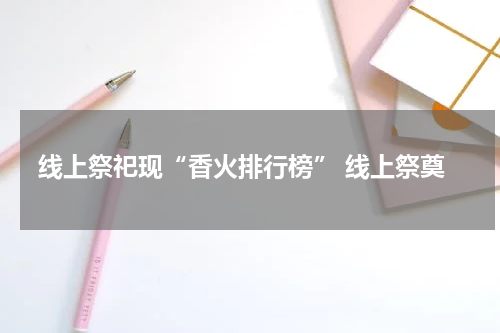 线上祭祀现“香火排行榜” 线上祭奠
