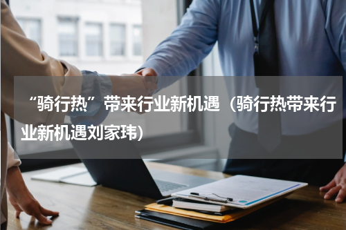 “骑行热”带来行业新机遇（骑行热带来行业新机遇刘家玮）