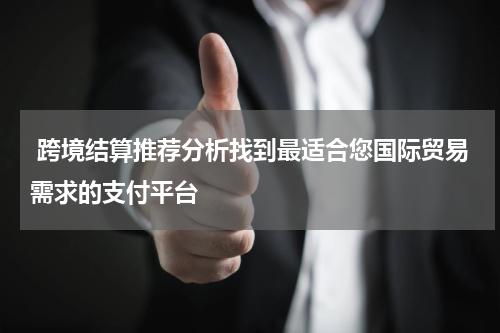 跨境结算推荐分析找到最适合您国际贸易需求的支付平台