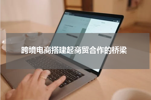  跨境电商搭建起商贸合作的桥梁