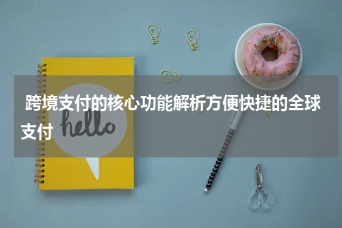  跨境支付的核心功能解析方便快捷的全球支付