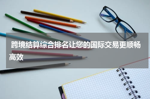  跨境结算综合排名让您的国际交易更顺畅高效
