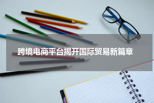  跨境电商平台揭开国际贸易新篇章