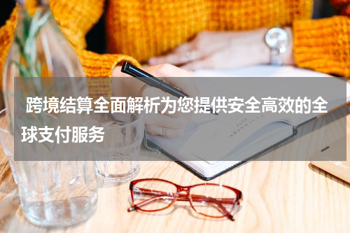  跨境结算全面解析为您提供安全高效的全球支付服务