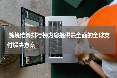  跨境结算排行榜为您提供最全面的全球支付解决方案