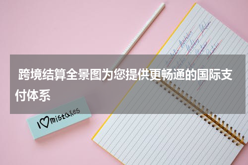  跨境结算全景图为您提供更畅通的国际支付体系
