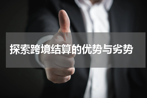  探索跨境结算的优势与劣势