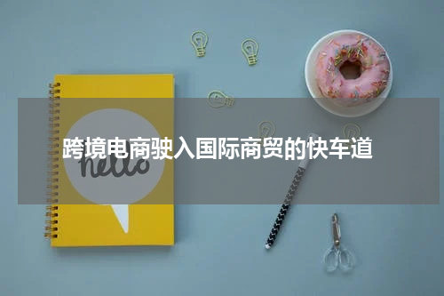  跨境电商驶入国际商贸的快车道