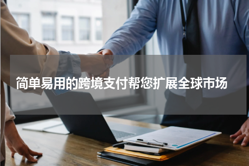  简单易用的跨境支付帮您扩展全球市场