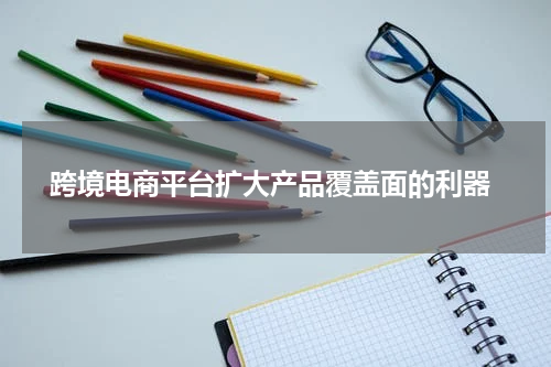  跨境电商平台扩大产品覆盖面的利器