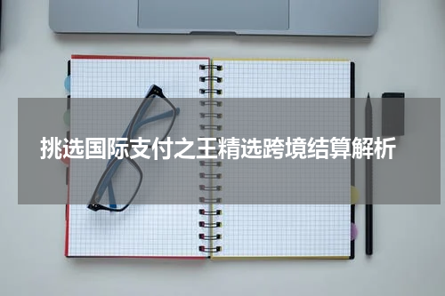 挑选国际支付之王精选跨境结算解析