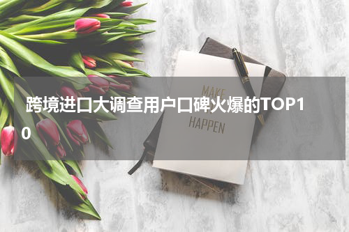  跨境进口大调查用户口碑火爆的TOP10