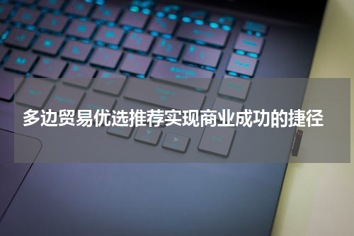  多边贸易优选推荐实现商业成功的捷径