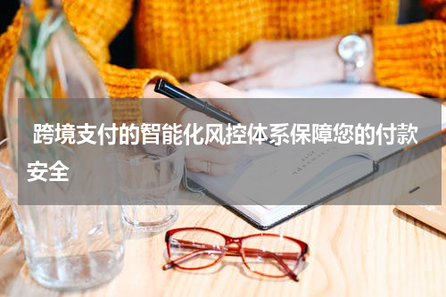  跨境支付的智能化风控体系保障您的付款安全