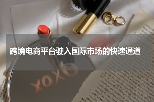  跨境电商平台驶入国际市场的快速通道