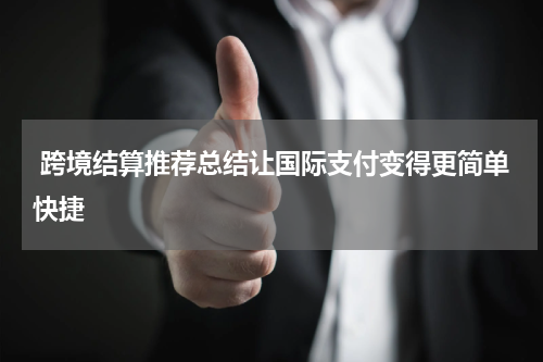  跨境结算推荐总结让国际支付变得更简单快捷