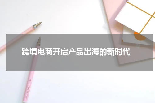  跨境电商开启产品出海的新时代