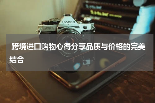  跨境进口购物心得分享品质与价格的完美结合