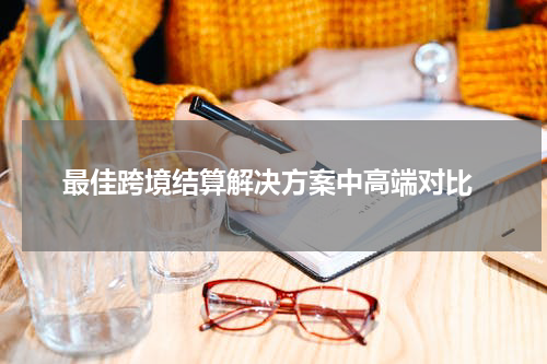  最佳跨境结算解决方案中高端对比