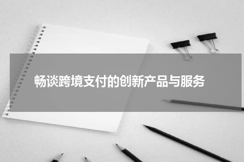  畅谈跨境支付的创新产品与服务