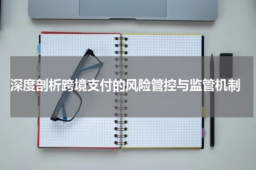  深度剖析跨境支付的风险管控与监管机制