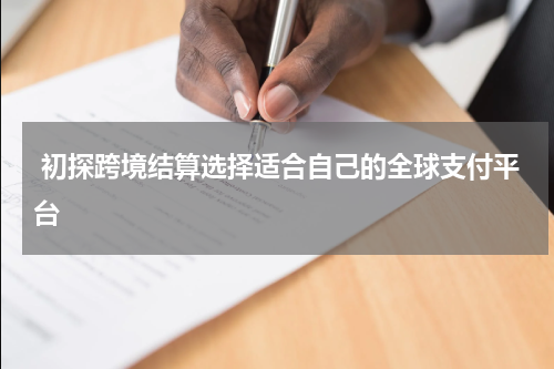  初探跨境结算选择适合自己的全球支付平台
