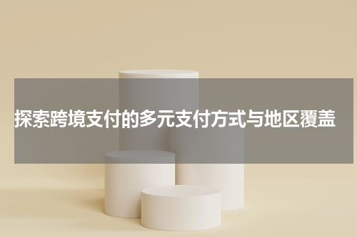 探索跨境支付的多元支付方式与地区覆盖