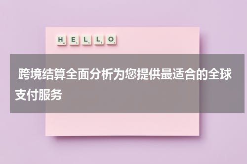  跨境结算全面分析为您提供最适合的全球支付服务