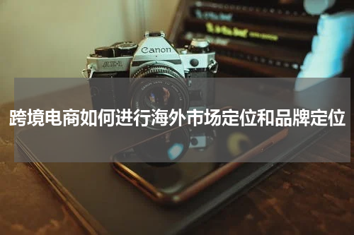 跨境电商如何进行海外市场定位和品牌定位
