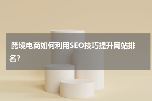 跨境电商如何利用SEO技巧提升网站排名？