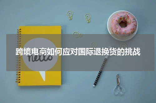 跨境电商如何应对国际退换货的挑战