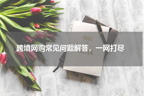  跨境网购常见问题解答，一网打尽