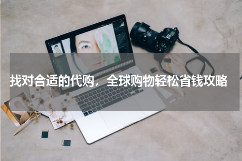  找对合适的代购，全球购物轻松省钱攻略