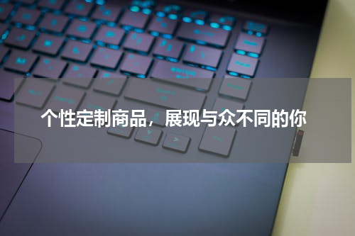  个性定制商品，展现与众不同的你