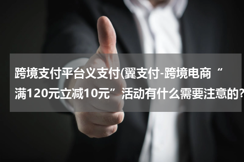 跨境支付平台义支付(翼支付-跨境电商“满120元立减10元”活动有什么需要注意的？)