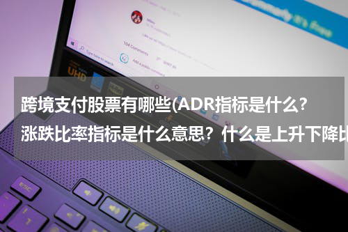 跨境支付股票有哪些(ADR指标是什么？涨跌比率指标是什么意思？什么是上升下降比指标？)