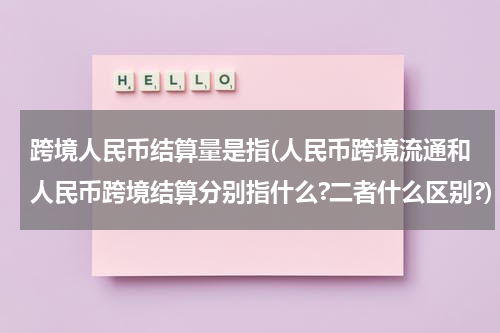 跨境人民币结算量是指(人民币跨境流通和人民币跨境结算分别指什么?二者什么区别?)