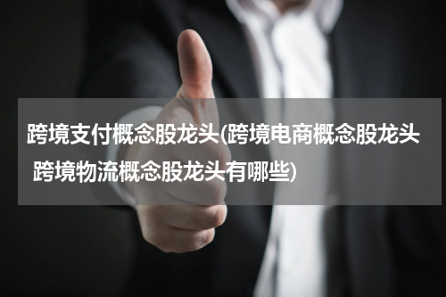 跨境支付概念股龙头(跨境电商概念股龙头 跨境物流概念股龙头有哪些)