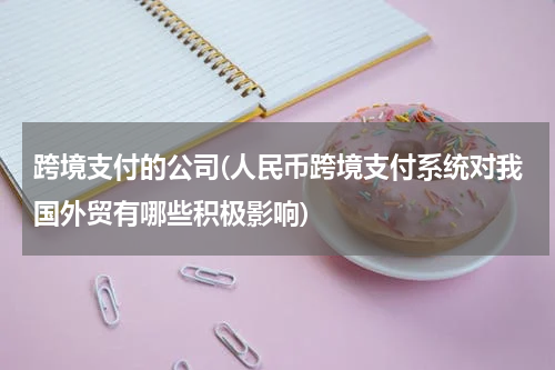 跨境支付的公司(人民币跨境支付系统对我国外贸有哪些积极影响)