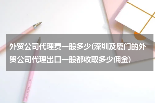 外贸公司代理费一般多少(深圳及厦门的外贸公司代理出口一般都收取多少佣金)