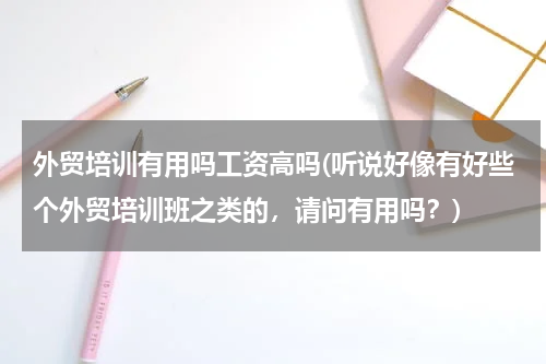外贸培训有用吗工资高吗(听说好像有好些个外贸培训班之类的，请问有用吗？)