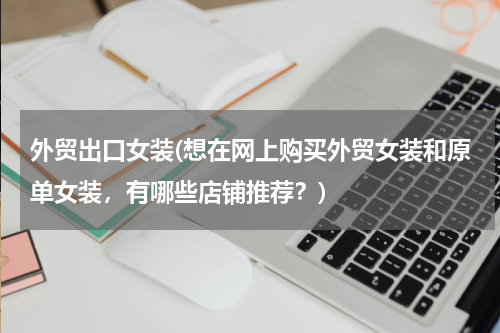 外贸出口女装(想在网上购买外贸女装和原单女装，有哪些店铺推荐？)