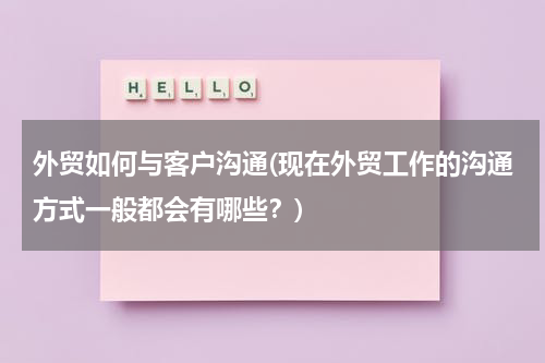 外贸如何与客户沟通(现在外贸工作的沟通方式一般都会有哪些？)