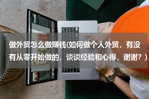 做外贸怎么做赚钱(如何做个人外贸，有没有从零开始做的，谈谈经验和心得，谢谢？)