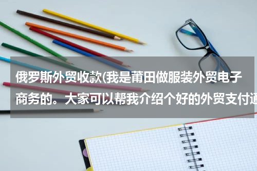 俄罗斯外贸收款(我是莆田做服装外贸电子商务的。大家可以帮我介绍个好的外贸支付通道吗？)