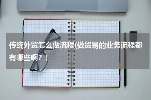 传统外贸怎么做流程(做贸易的业务流程都有哪些啊？)