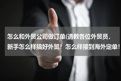 怎么和外贸公司做订单(请教各位外贸员，新手怎么样搞好外贸！怎么样接到海外定单！)